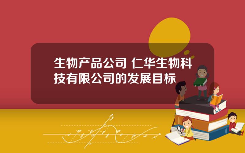 生物产品公司 仁华生物科技有限公司的发展目标